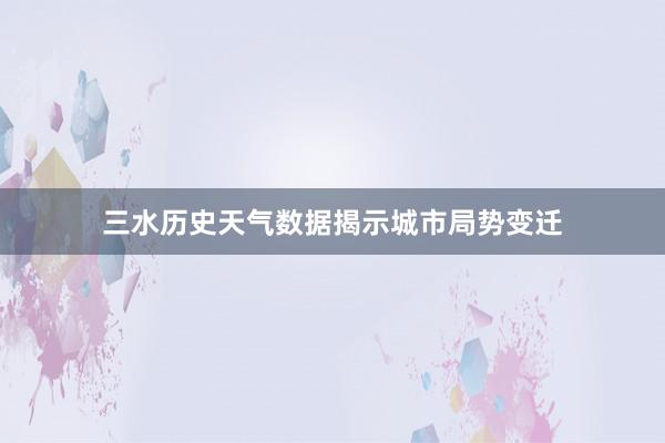 三水历史天气数据揭示城市局势变迁