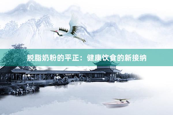 脱脂奶粉的平正：健康饮食的新接纳